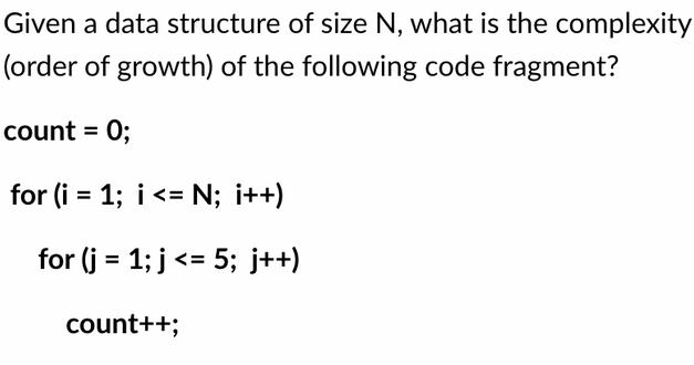 Given a data structure of size N, what is the complexity (order of growth) of the following code fragment?