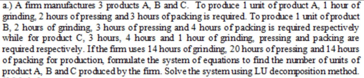 a.) A firm manufactures 3 products A, B and C. To produce 1 unit of product A, 1 hour of grinding, 2 hours of