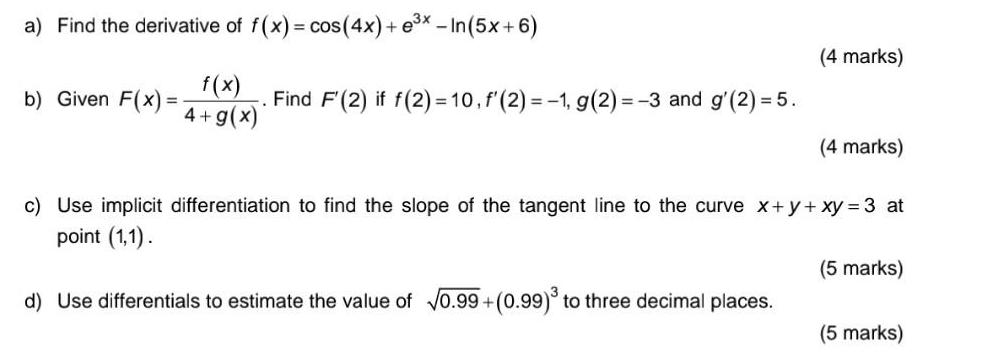 a) Find the derivative of f(x) = cos(4x)+ex -In (5x+6) b) Given F(x)= f(x) . Find F'(2) if f(2)=10, f'(2) =