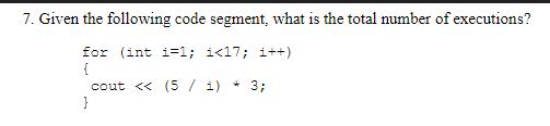 7. Given the following code segment, what is the total number of executions? for (int i=1; i <17; i++) { cout