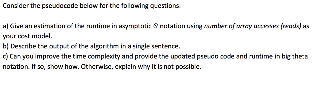 Consider the pseudocode below for the following questions: a) Give an estimation of the runtime in asymptotic