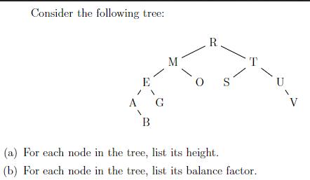 Consider the following tree: E 1 A V B G M O R (a) For each node in the tree, list its height. (b) For each