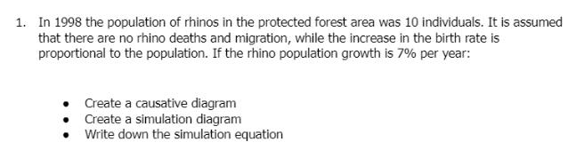 1. In 1998 the population of rhinos in the protected forest area was 10 individuals. It is assumed that there