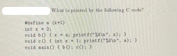 What is printed by the following C code? a (x+1) #define int x = 2; void b() { x = a; printf(