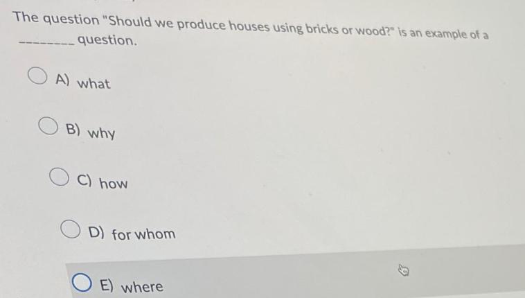 The question "Should we produce houses using bricks or wood?" is an example of a question. OA) what B) why C)