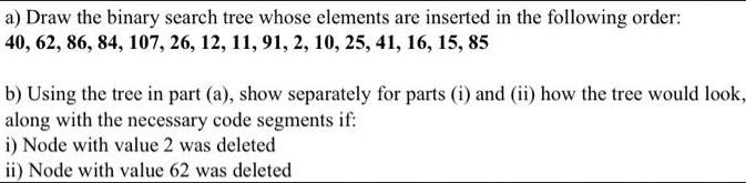 a) Draw the binary search tree whose elements are inserted in the following order: 40, 62, 86, 84, 107, 26,