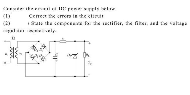 Consider the circuit of DC power supply below. Correct the errors in the circuit State the components for the