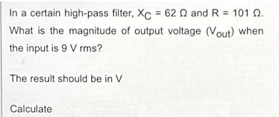 In a certain high-pass filter, XC = 62 2 and R = 101 Q. What is the magnitude of output voltage (Vout) when