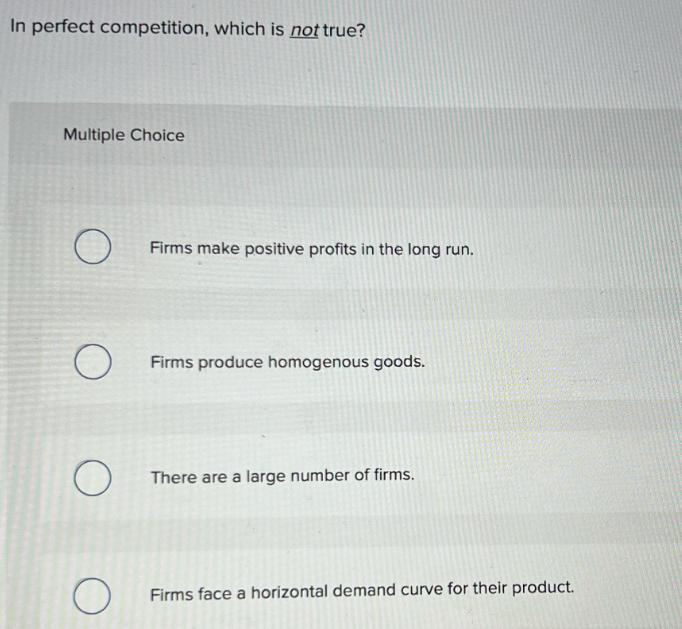 In perfect competition, which is not true? Multiple Choice O O O O Firms make positive profits in the long