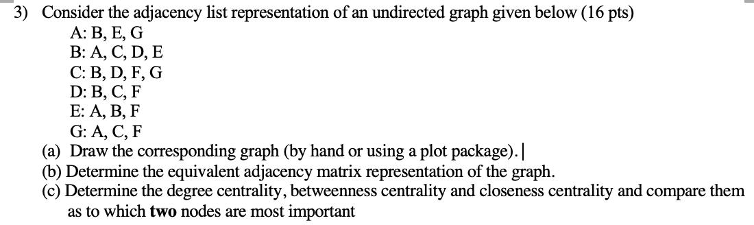 3) Consider the adjacency list representation of an undirected graph given below (16 pts) A: B, E, G B: A, C,
