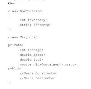 Given: class BoxContainer ( }; int inventory; string contents; class CargoShip ( private: int tonnage; double