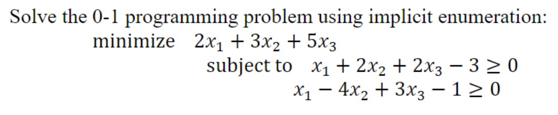 problem using implicit enumeration: 2x + 3x2 + 5x3 subject to x + 2x + 2x3-30 x4x + 3x3 - 1  0 Solve the 0-1