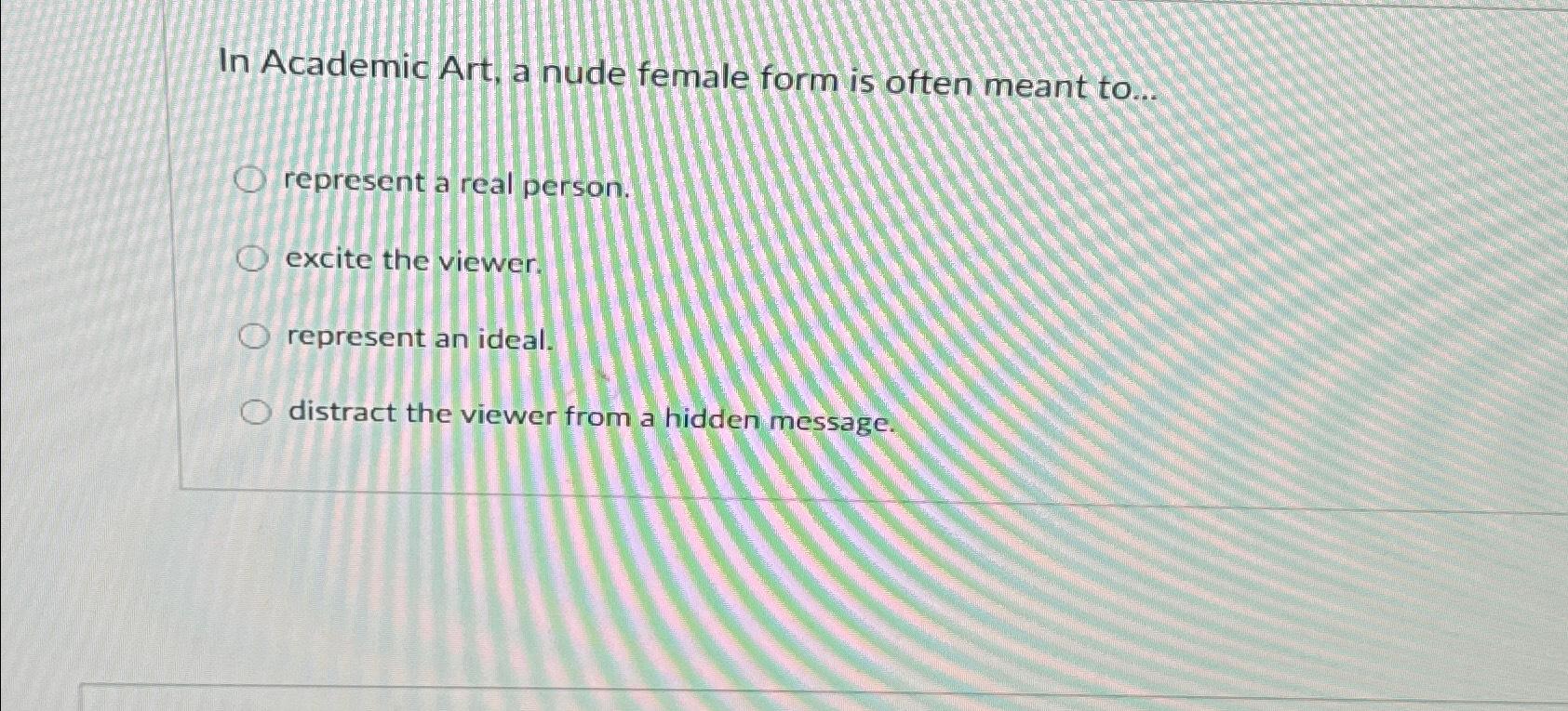 In Academic Art, a nude female form is often meant to... Orepresent a real person. O excite the viewer. O