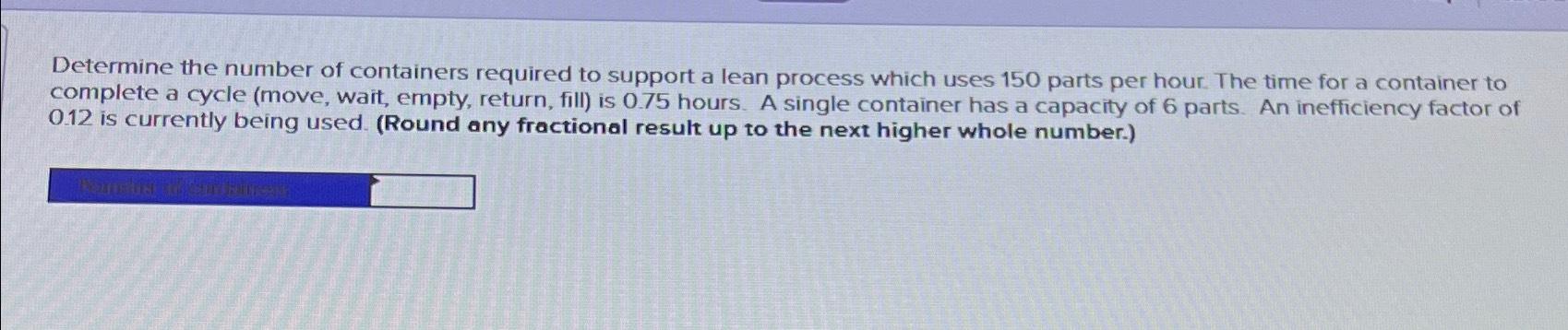 Determine the number of containers required to support a lean process which uses 150 parts per hour. The time