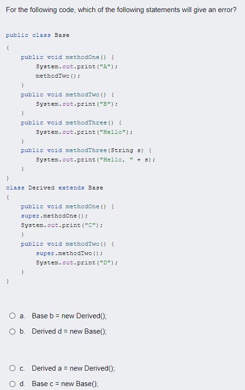 For the following code, which of the following statements will give an error? public class Base { public void