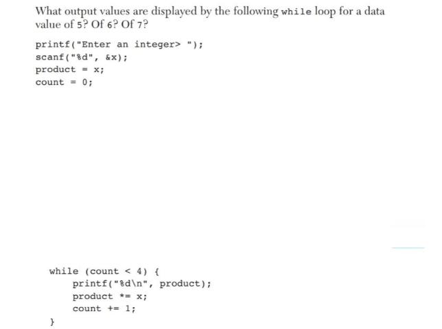 What output values are displayed by the following while loop for a data value of 5? Of 6? Of 7? printf(