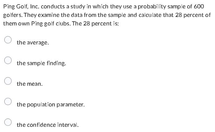 Ping Golf, Inc. conducts a study in which they use a probability sample of 600 golfers. They examine the data