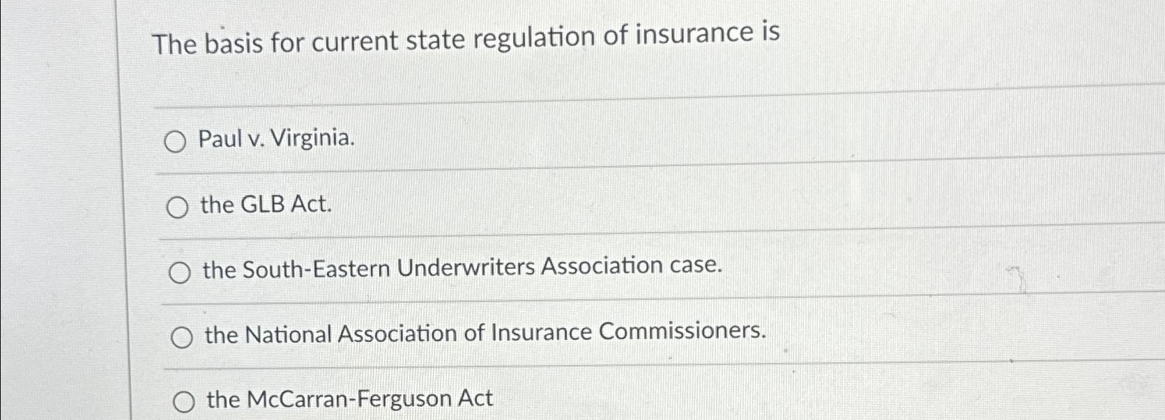 The basis for current state regulation of insurance is O Paul v. Virginia. the GLB Act. O the South-Eastern