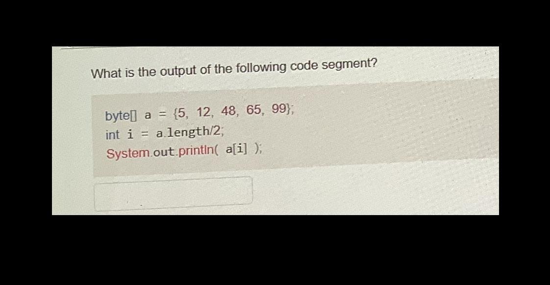 What is the output of the following code segment? byte a = (5, 12, 48, 65, 99); int i = a.length/2;