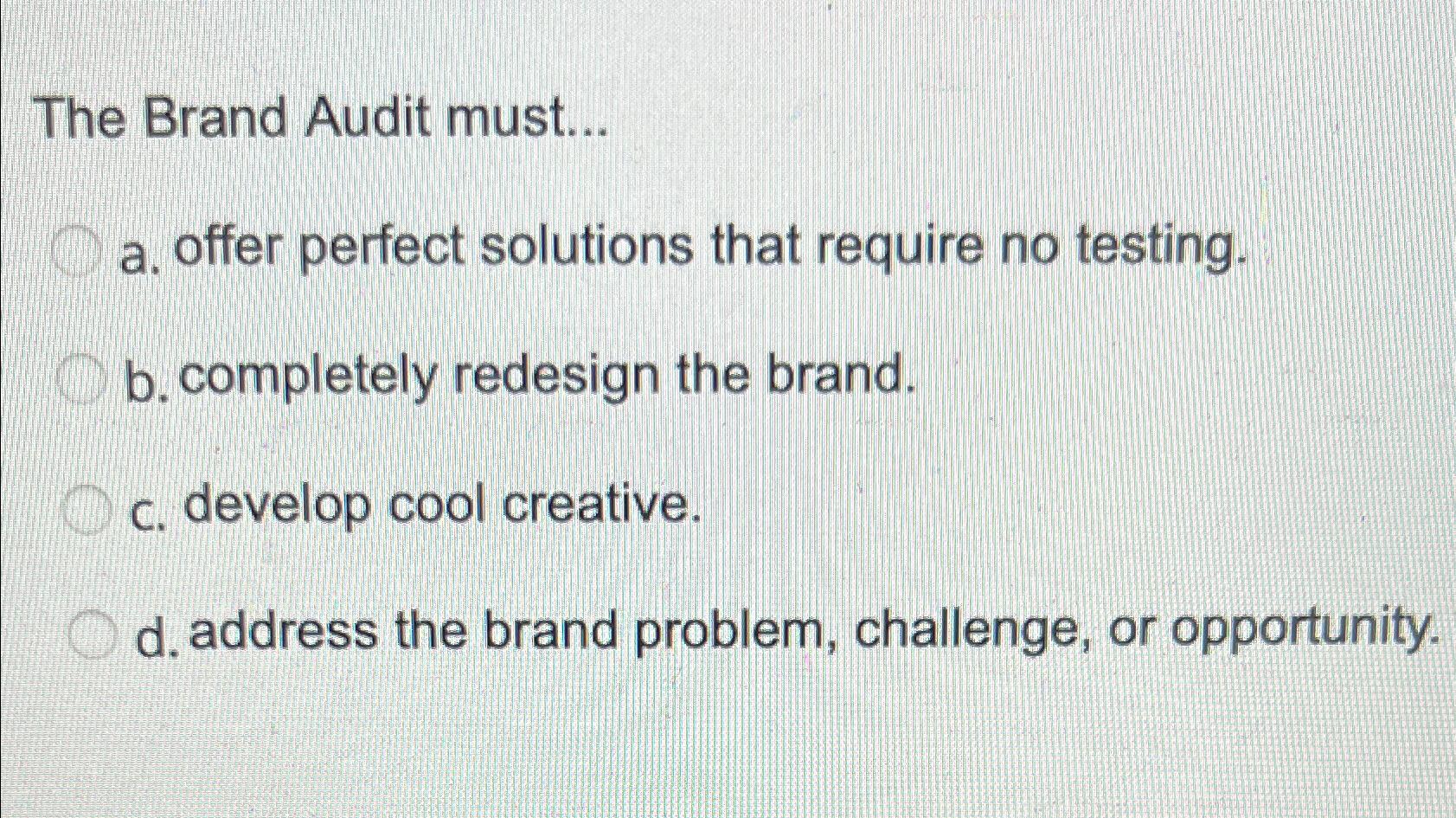 The Brand Audit must... a. offer perfect solutions that require no testing. b. completely redesign the brand.