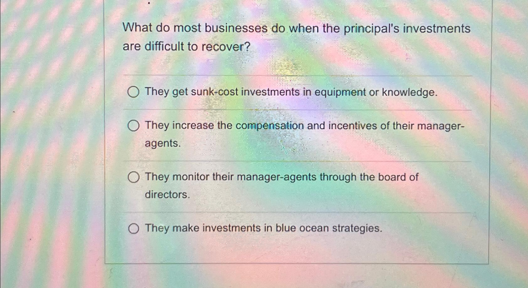 What do most businesses do when the principal's investments are difficult to recover? O They get sunk-cost