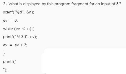 2. What is displayed by this program fragment for an input of 8? scanf(