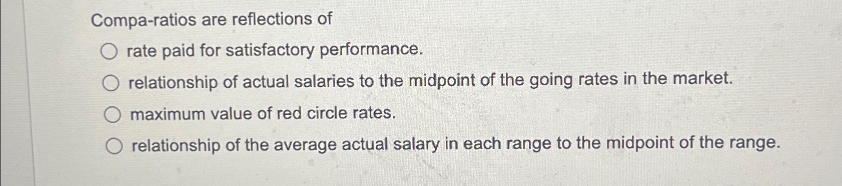 Compa-ratios are reflections of O rate paid for satisfactory performance. O relationship of actual salaries