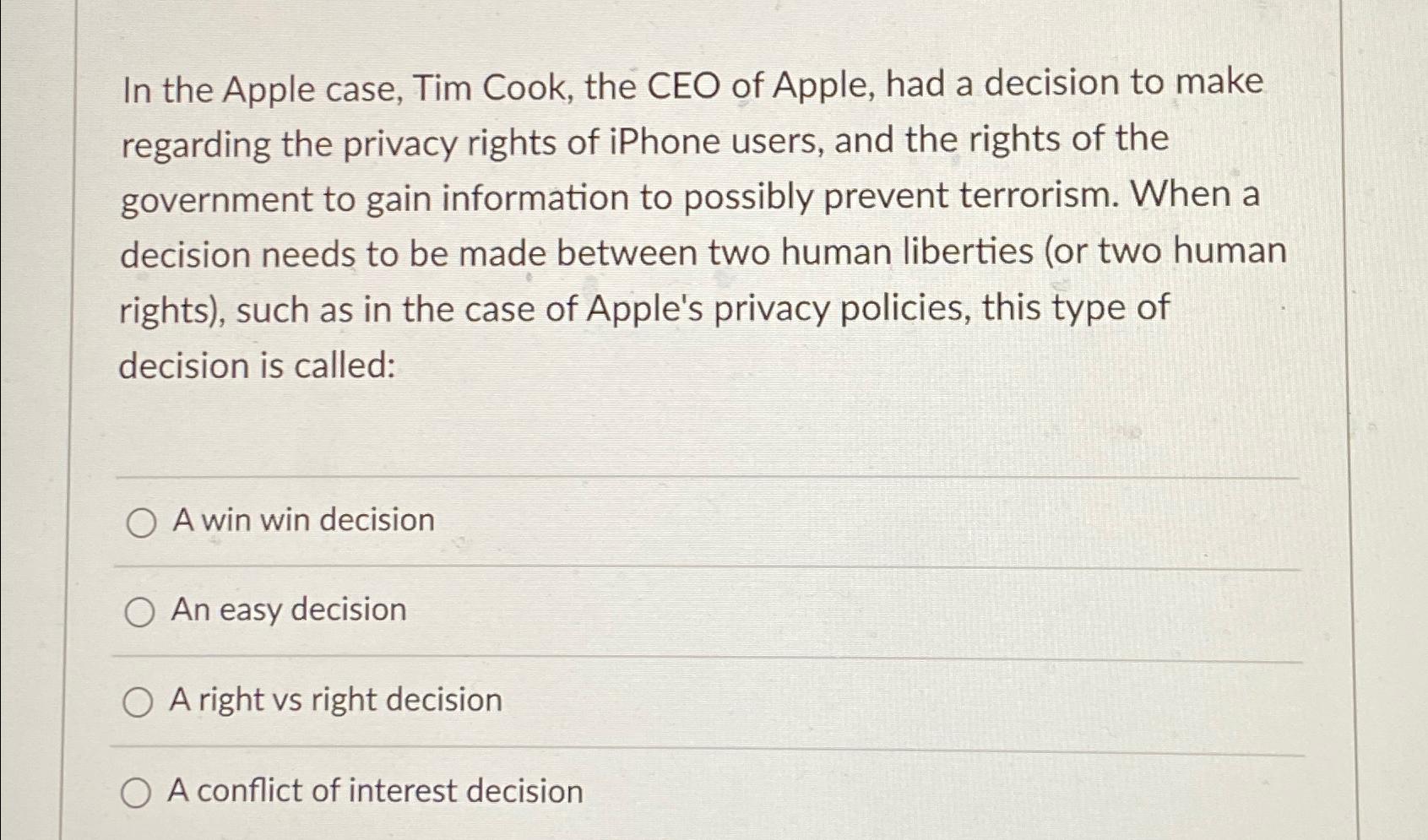 In the Apple case, Tim Cook, the CEO of Apple, had a decision to make regarding the privacy rights of iPhone