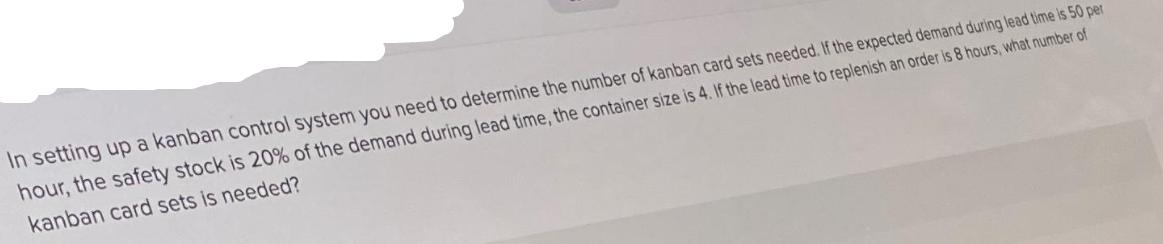 In setting up a kanban control system you need to determine the number of kanban card sets needed. If the