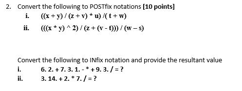 2. Convert the following to POSTfix notations [10 points] i. ((x + y) / (z + v) * u)/(t+w) ii. (((x *