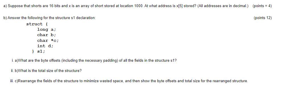 a) Suppose that shorts are 16 bits and x is an array of short stored at location 1000. At what address is