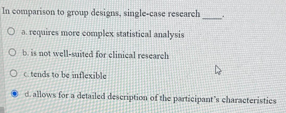 In comparison to group designs, single-case research O a. requires more complex statistical analysis O b. is