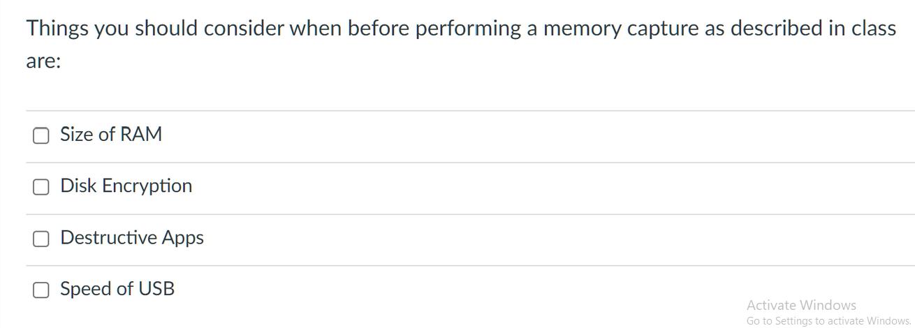 Things you should consider when before performing a memory capture as described in class are: Size of RAM