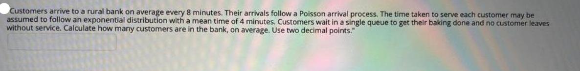 Customers arrive to a rural bank on average every 8 minutes. Their arrivals follow a Poisson arrival process.