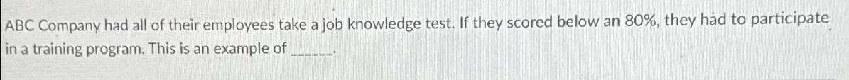 ABC Company had all of their employees take a job knowledge test. If they scored below an 80%, they had to