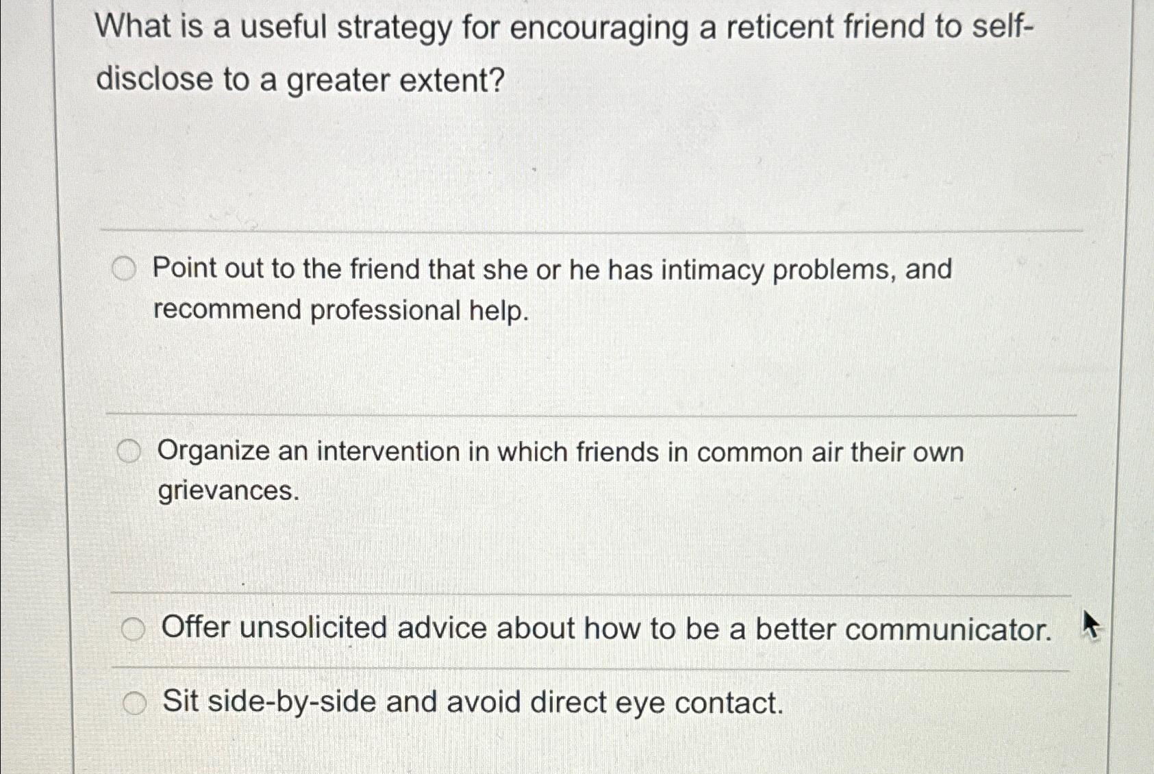 What is a useful strategy for encouraging a reticent friend to self- disclose to a greater extent? Point out
