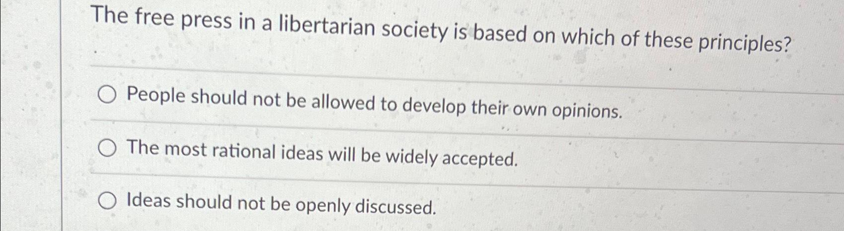 The free press in a libertarian society is based on which of these principles? O People should not be allowed