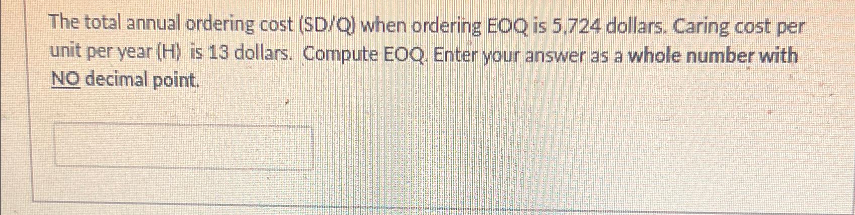 The total annual ordering cost (SD/Q) when ordering EOQ is 5,724 dollars. Caring cost per unit per year (H)