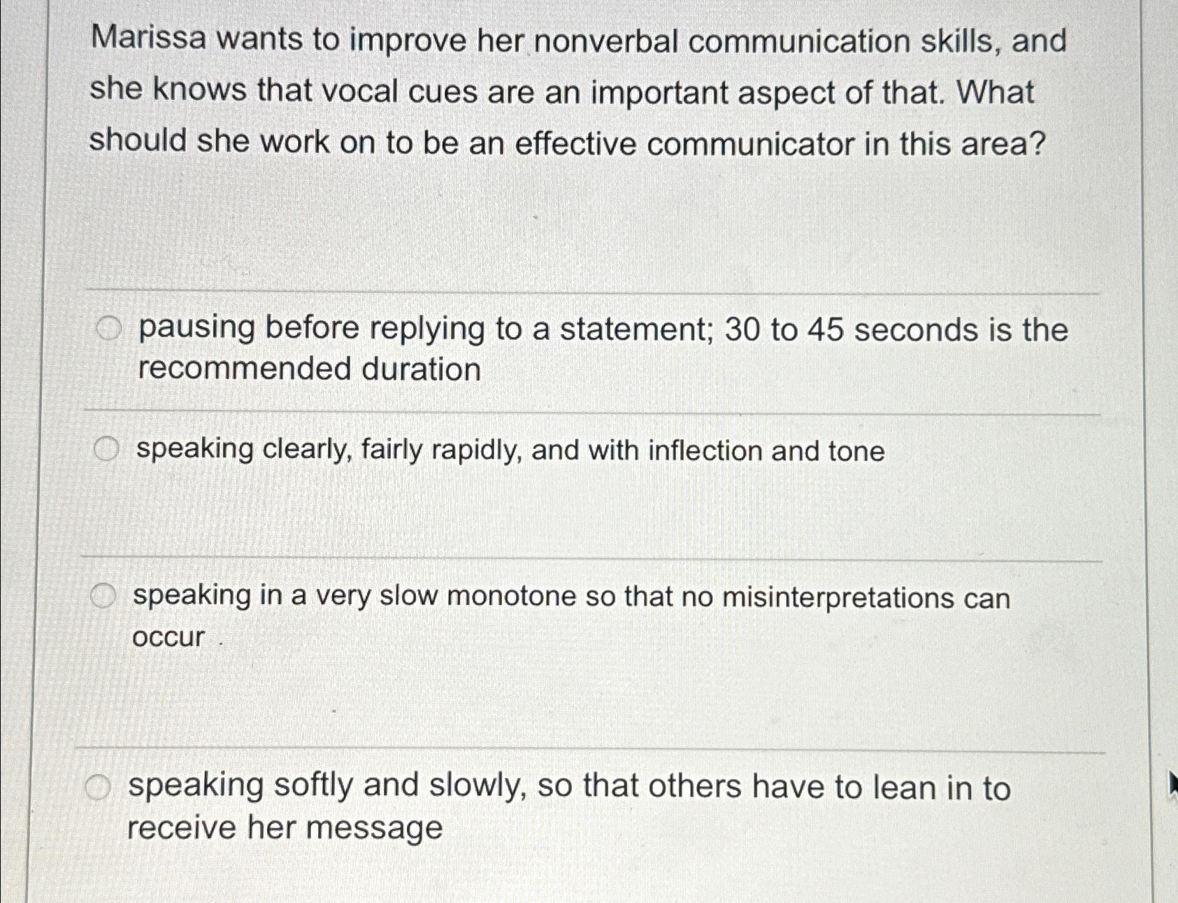 Marissa wants to improve her nonverbal communication skills, and she knows that vocal cues are an important