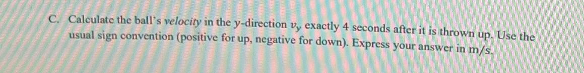 C. Calculate the ball's velocity in the y-direction v, exactly 4 seconds after it is thrown up. Use the usual