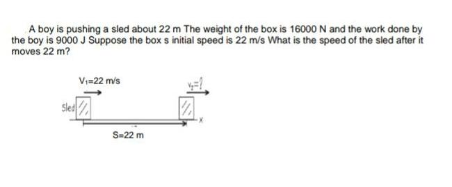 A boy is pushing a sled about 22 m The weight of the box is 16000 N and the work done by the boy is 9000 J