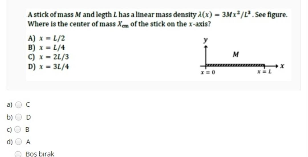 a) O A stick of mass M and legth L has a linear mass density (x) = 3Mx/L. See figure. Where is the center of