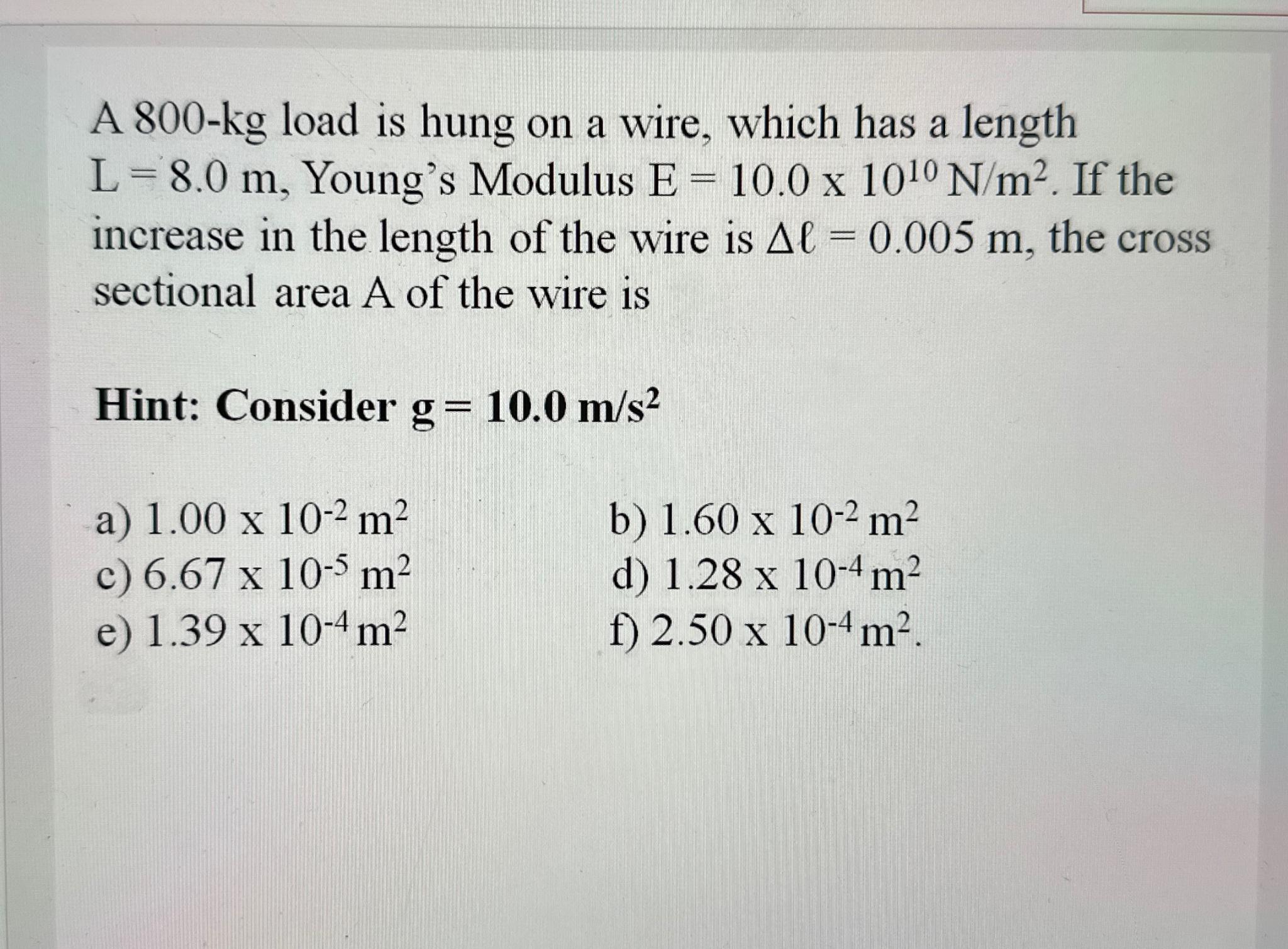 A 800-kg load is hung on a wire, which has a length L = 8.0 m, Young's Modulus E = 10.0 x 100 N/m. If the
