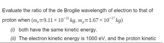 Evaluate the ratio of the de Broglie wavelength of electron to that of proton when (m=9.11  103 kg, m=1.67 
