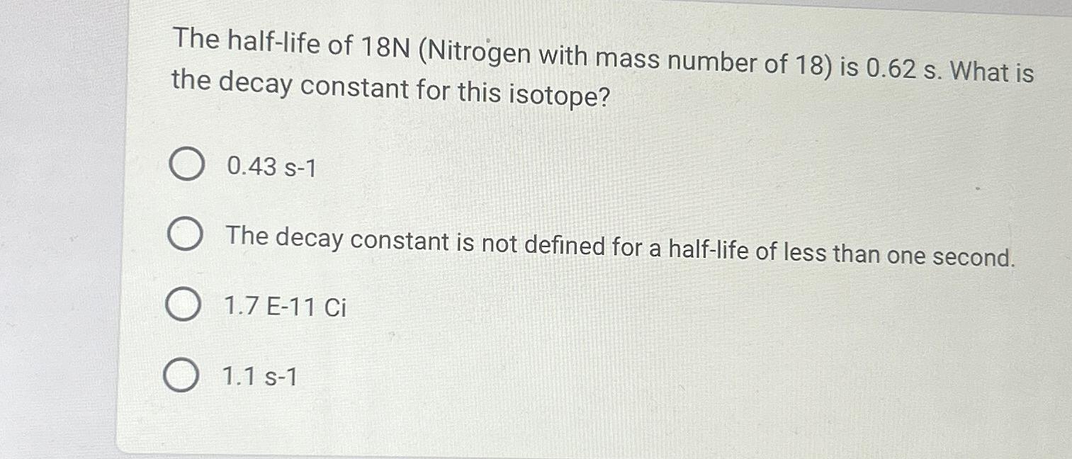 The half-life of 18N (Nitrogen with mass number of 18) is 0.62 s. What is the decay constant for this