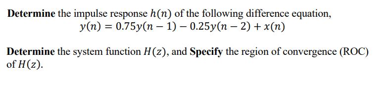 Determine the impulse response h(n) of the following difference equation, y(n) = 0.75y(n-1) -0.25y(n - 2) +
