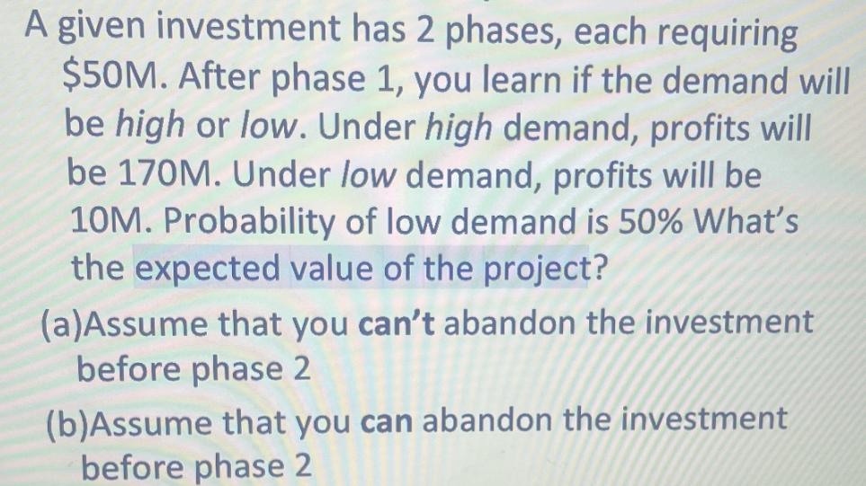 A given investment has 2 phases, each requiring $50M. After phase 1, you learn if the demand will be high or