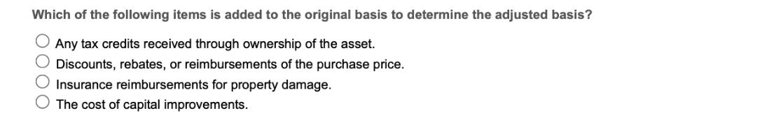 Which of the following items is added to the original basis to determine the adjusted basis? O Any tax