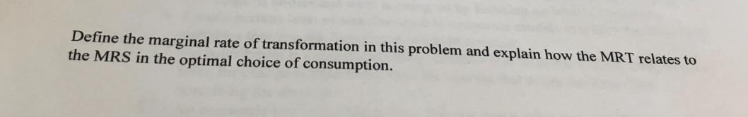 Define the marginal rate of transformation in this problem and explain how the MRT relates to the MRS in the