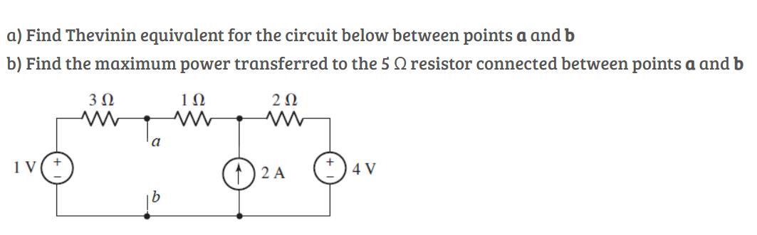 a) Find Thevinin equivalent for the circuit below between points a and b b) Find the maximum power